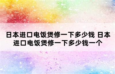 日本进口电饭煲修一下多少钱 日本进口电饭煲修一下多少钱一个